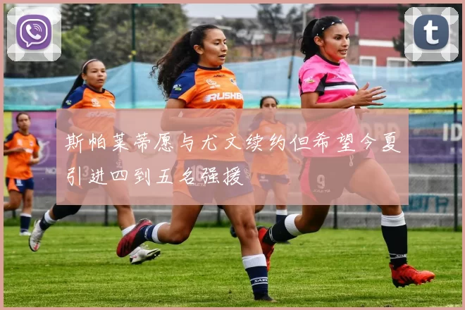 斯帕莱蒂愿与尤文续约但希望今夏引进四到五名强援
