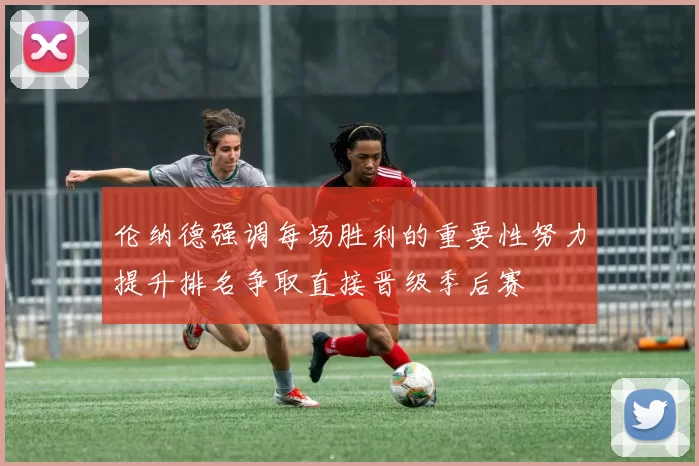 伦纳德强调每场胜利的重要性努力提升排名争取直接晋级季后赛