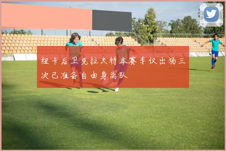 纽卡后卫克拉夫特本赛季仅出场三次已准备自由身离队
