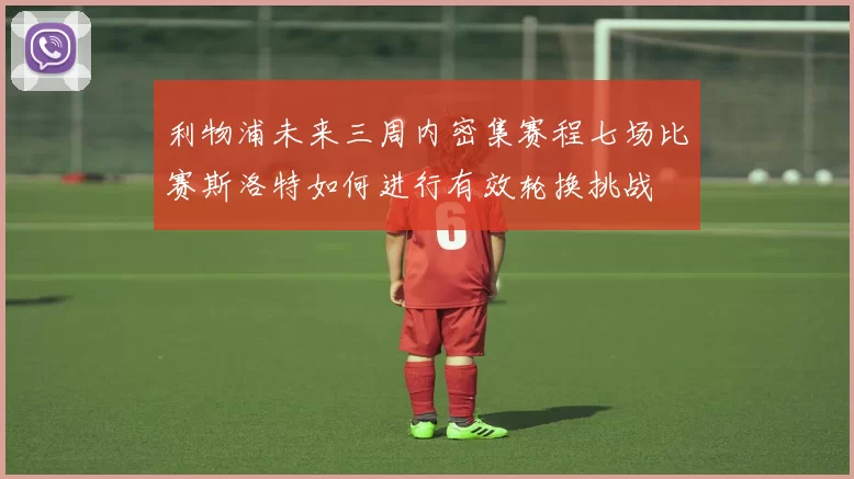 利物浦未来三周内密集赛程七场比赛斯洛特如何进行有效轮换挑战