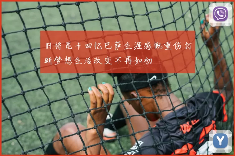 旧将昆卡回忆巴萨生涯感慨重伤打断梦想生活改变不再如初