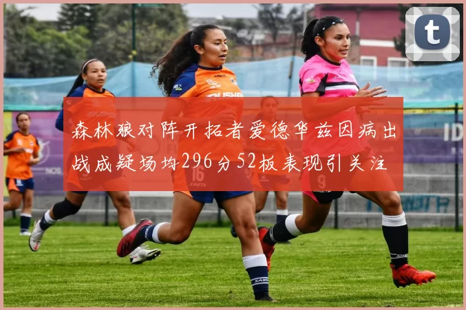 森林狼对阵开拓者爱德华兹因病出战成疑场均296分52板表现引关注