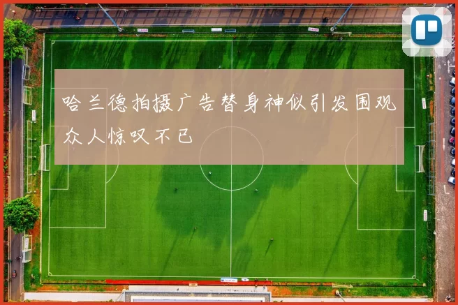 哈兰德拍摄广告替身神似引发围观众人惊叹不已