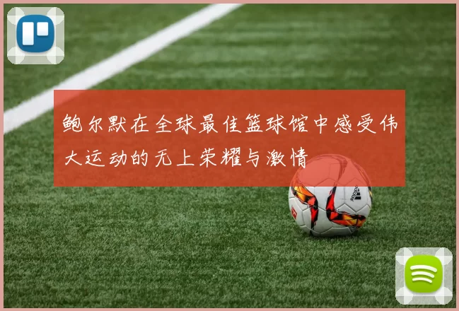 鲍尔默在全球最佳篮球馆中感受伟大运动的无上荣耀与激情