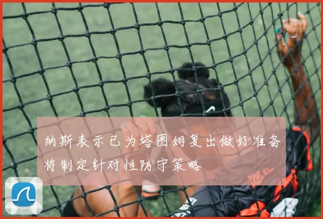 纳斯表示已为塔图姆复出做好准备将制定针对性防守策略