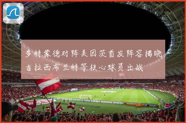 多特蒙德对阵美因茨首发阵容揭晓吉拉西布兰特等核心球员出战