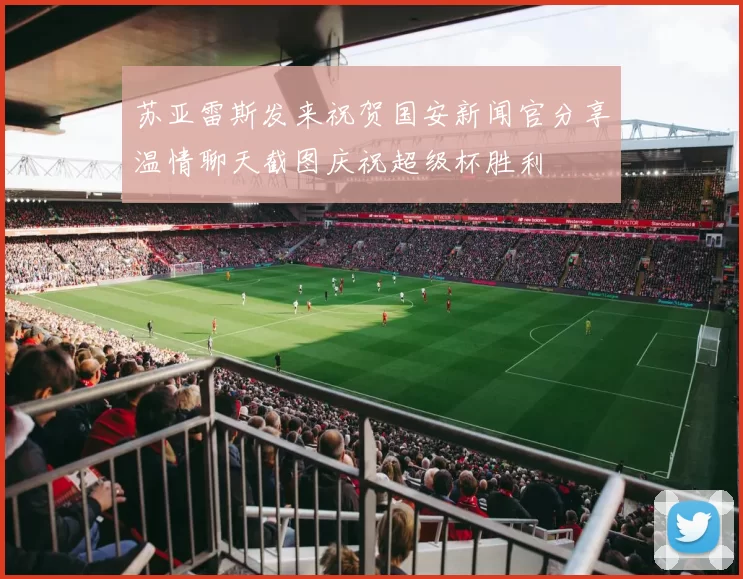苏亚雷斯发来祝贺国安新闻官分享温情聊天截图庆祝超级杯胜利