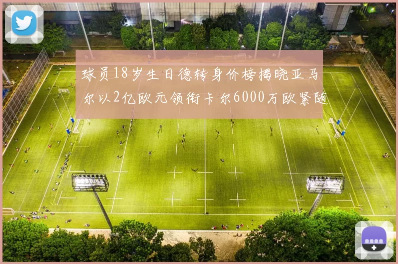 球员18岁生日德转身价榜揭晓亚马尔以2亿欧元领衔卡尔6000万欧紧随其后