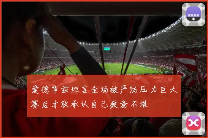 爱德华兹坦言全场被严防压力巨大赛后才敢承认自己疲惫不堪