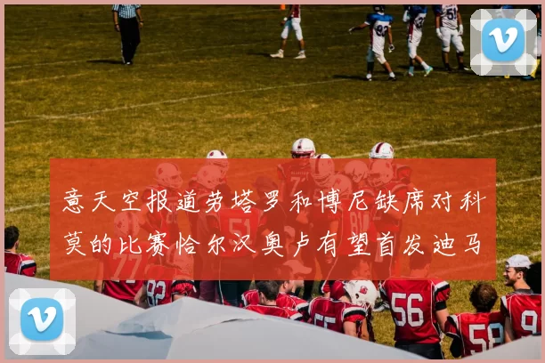 意天空报道劳塔罗和博尼缺席对科莫的比赛恰尔汉奥卢有望首发迪马尔科或将轮休