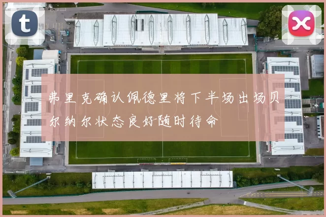 弗里克确认佩德里将下半场出场贝尔纳尔状态良好随时待命