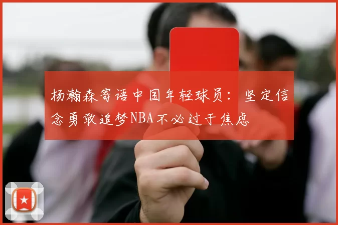 杨瀚森寄语中国年轻球员：坚定信念勇敢追梦NBA不必过于焦虑