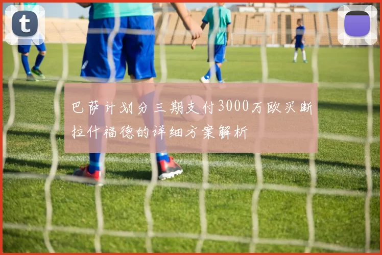 巴萨计划分三期支付3000万欧买断拉什福德的详细方案解析
