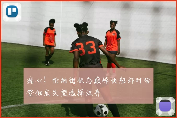痛心！伦纳德状态巅峰快船却对哈登彻底失望选择放弃