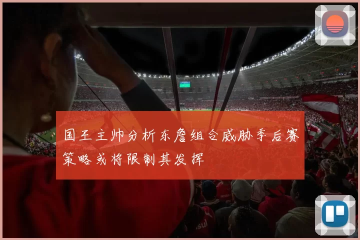 国王主帅分析东詹组合威胁季后赛策略或将限制其发挥