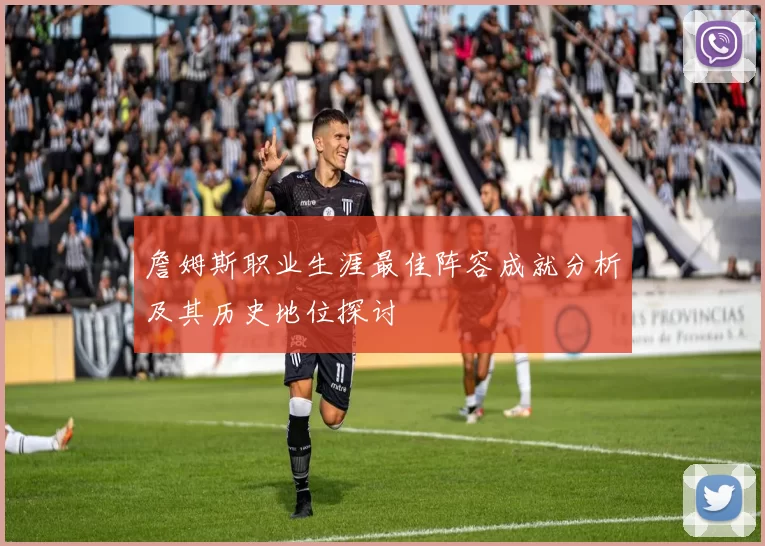 詹姆斯职业生涯最佳阵容成就分析及其历史地位探讨