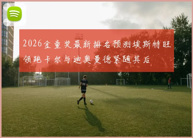 2026金童奖最新排名预测埃斯特旺领跑卡尔与迪奥曼德紧随其后
