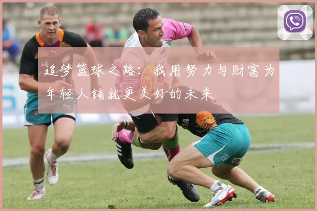 追梦篮球之路：我用努力与财富为年轻人铺就更美好的未来