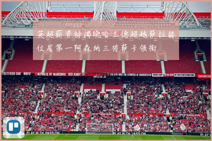 英超薪资榜揭晓哈兰德超越萨拉赫位居第一阿森纳三将萨卡领衔
