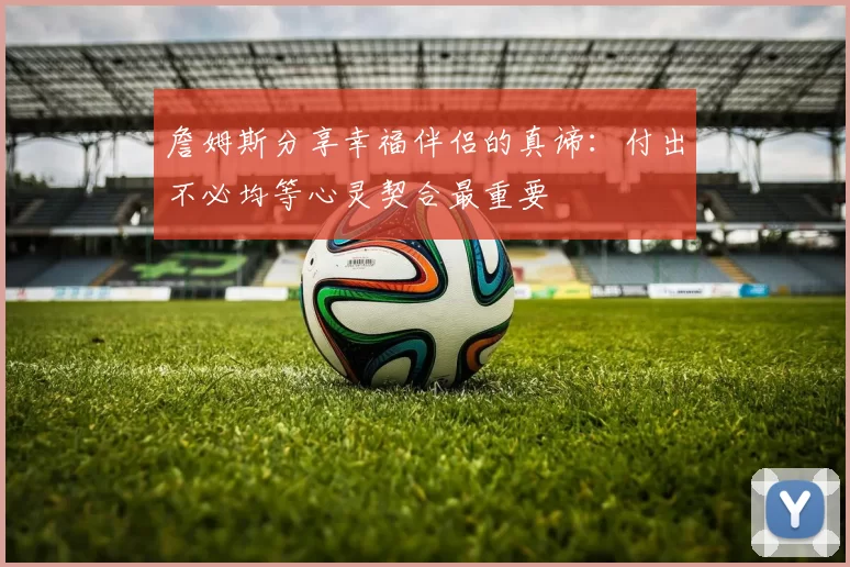詹姆斯分享幸福伴侣的真谛：付出不必均等心灵契合最重要