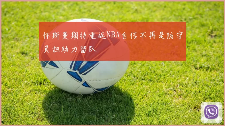 怀斯曼期待重返NBA自信不再是防守负担助力留队